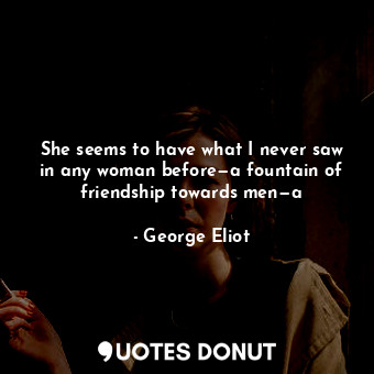  She seems to have what I never saw in any woman before—a fountain of friendship ... - George Eliot - Quotes Donut