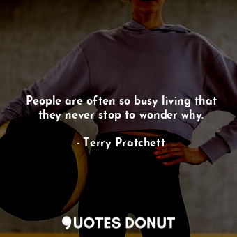 People are often so busy living that they never stop to wonder why.