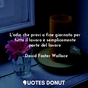  L'odio che provi a fine giornata per tutto il lavoro è semplicemente parte del l... - David Foster Wallace - Quotes Donut
