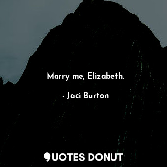 Marry me, Elizabeth.