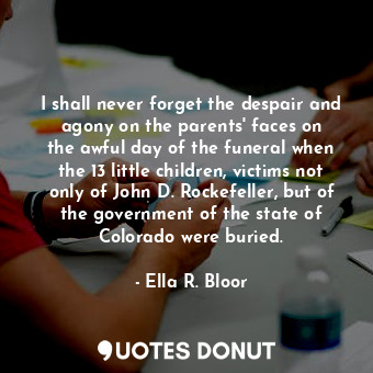 I shall never forget the despair and agony on the parents&#39; faces on the awful day of the funeral when the 13 little children, victims not only of John D. Rockefeller, but of the government of the state of Colorado were buried.