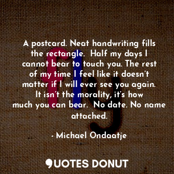  A postcard. Neat handwriting fills the rectangle.  Half my days I cannot bear to... - Michael Ondaatje - Quotes Donut
