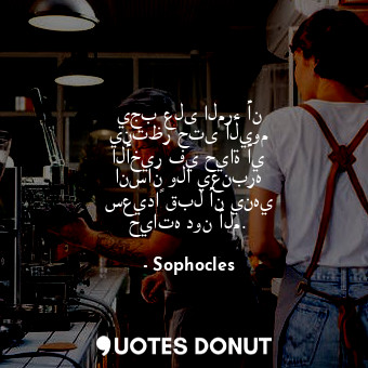  يجب على المرء أن ينتظر حتى اليوم الأخير في حياة أي انسان ولا يعنبره سعيداً قبل أ... - Sophocles - Quotes Donut