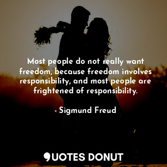 Most people do not really want freedom, because freedom involves responsibility, and most people are frightened of responsibility.