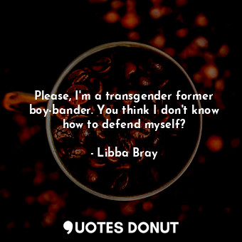  Please, I'm a transgender former boy-bander. You think I don't know how to defen... - Libba Bray - Quotes Donut