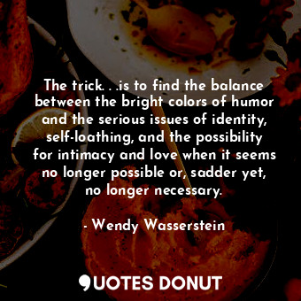  The trick. . .is to find the balance between the bright colors of humor and the ... - Wendy Wasserstein - Quotes Donut
