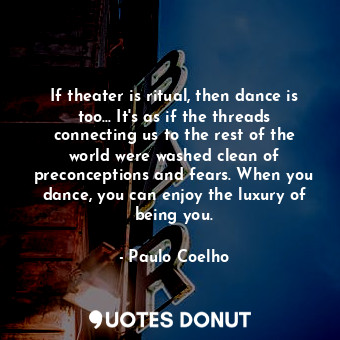  If theater is ritual, then dance is too... It's as if the threads connecting us ... - Paulo Coelho - Quotes Donut