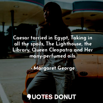 Caesar tarried in Egypt, Taking in all the spoils, The Lighthouse, the Library, Queen Cleopatra and Her many-perfumed oils.