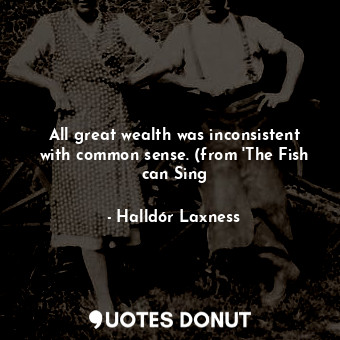All great wealth was inconsistent with common sense. (from 'The Fish can Sing