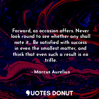 Forward, as occasion offers. Never look round to see whether any shall note it... Be satisfied with success in even the smallest matter, and think that even such a result is no trifle.