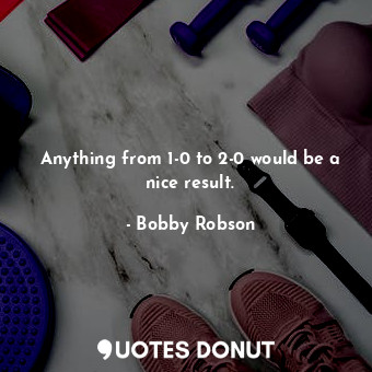  Anything from 1-0 to 2-0 would be a nice result.... - Bobby Robson - Quotes Donut