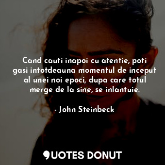  Cand cauti inapoi cu atentie, poti gasi intotdeauna momentul de inceput al unei ... - John Steinbeck - Quotes Donut