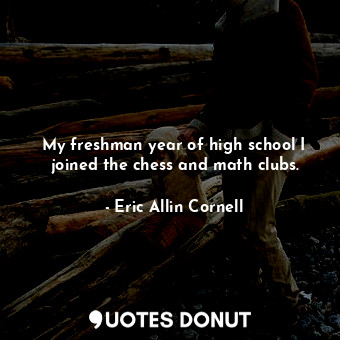 My freshman year of high school I joined the chess and math clubs.