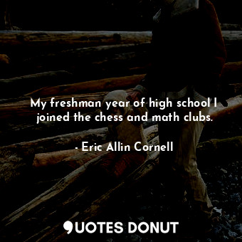  My freshman year of high school I joined the chess and math clubs.... - Eric Allin Cornell - Quotes Donut