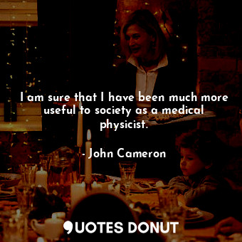  I am sure that I have been much more useful to society as a medical physicist.... - John Cameron - Quotes Donut