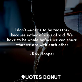  I don't want us to be together because either of us is afraid. We have to be who... - Kay Hooper - Quotes Donut