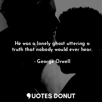  He was a lonely ghost uttering a truth that nobody would ever hear.... - George Orwell - Quotes Donut