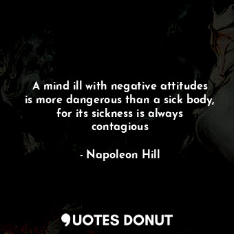 A mind ill with negative attitudes is more dangerous than a sick body, for its sickness is always contagious
