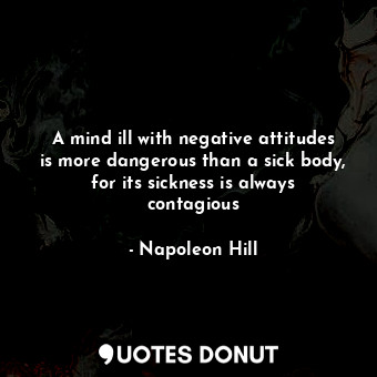  A mind ill with negative attitudes is more dangerous than a sick body, for its s... - Napoleon Hill - Quotes Donut