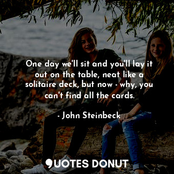  One day we'll sit and you'll lay it out on the table, neat like a solitaire deck... - John Steinbeck - Quotes Donut