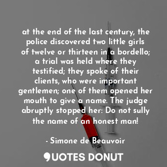 at the end of the last century, the police discovered two little girls of twelve or thirteen in a bordello; a trial was held where they testified; they spoke of their clients, who were important gentlemen; one of them opened her mouth to give a name. The judge abruptly stopped her: Do not sully the name of an honest man!