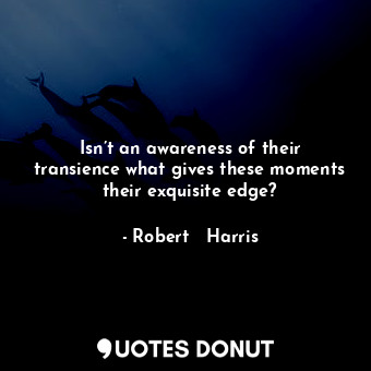  Isn’t an awareness of their transience what gives these moments their exquisite ... - Robert   Harris - Quotes Donut