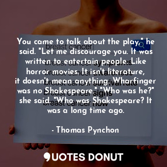 You came to talk about the play," he said. "Let me discourage you. It was written to entertain people. Like horror movies. It isn't literature, it doesn't mean anything. Wharfinger was no Shakespeare." "Who was he?" she said. "Who was Shakespeare? It was a long time ago.