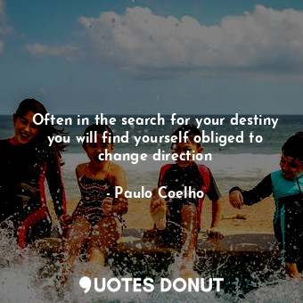 Often in the search for your destiny you will find yourself obliged to change direction