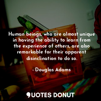  Human beings, who are almost unique in having the ability to learn from the expe... - Douglas Adams - Quotes Donut