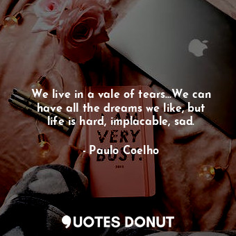  We live in a vale of tears...We can have all the dreams we like, but life is har... - Paulo Coelho - Quotes Donut