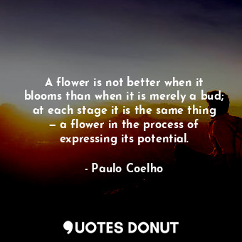 A flower is not better when it blooms than when it is merely a bud; at each stage it is the same thing — a flower in the process of expressing its potential.