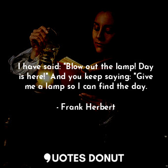  I have said: "Blow out the lamp! Day is here!" And you keep saying: "Give me a l... - Frank Herbert - Quotes Donut