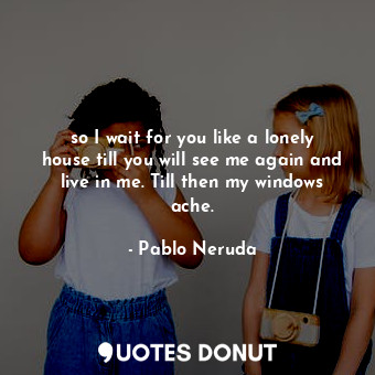  so I wait for you like a lonely house till you will see me again and live in me.... - Pablo Neruda - Quotes Donut