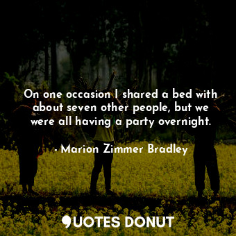 On one occasion I shared a bed with about seven other people, but we were all having a party overnight.