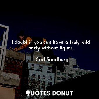  I doubt if you can have a truly wild party without liquor.... - Carl Sandburg - Quotes Donut