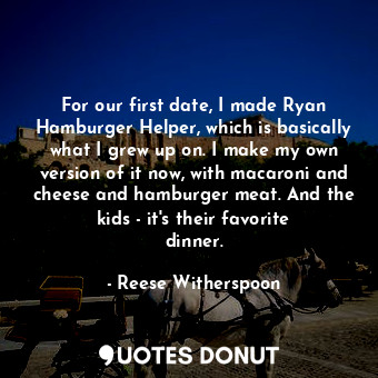 For our first date, I made Ryan Hamburger Helper, which is basically what I grew up on. I make my own version of it now, with macaroni and cheese and hamburger meat. And the kids - it&#39;s their favorite dinner.