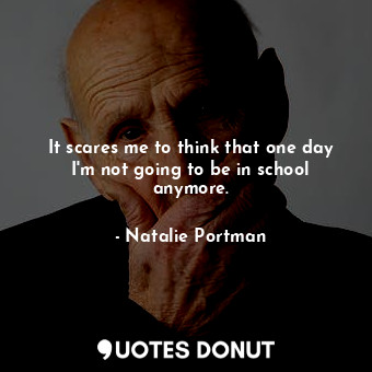  It scares me to think that one day I&#39;m not going to be in school anymore.... - Natalie Portman - Quotes Donut