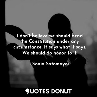  I don&#39;t believe we should bend the Constitution under any circumstance. It s... - Sonia Sotomayor - Quotes Donut