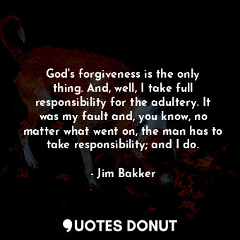  God&#39;s forgiveness is the only thing. And, well, I take full responsibility f... - Jim Bakker - Quotes Donut