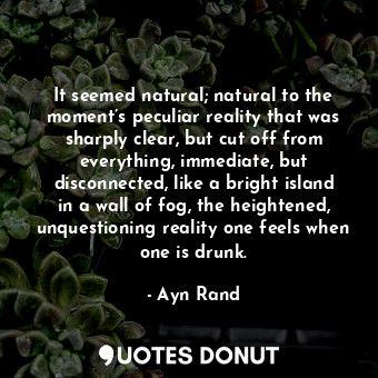  It seemed natural; natural to the moment’s peculiar reality that was sharply cle... - Ayn Rand - Quotes Donut