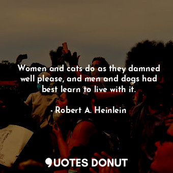 Women and cats do as they damned well please, and men and dogs had best learn to live with it.