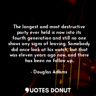 The longest and most destructive party ever held is now into its fourth generation and still no one shows any signs of leaving. Somebody did once look at his watch, but that was eleven years ago now, and there has been no follow up.