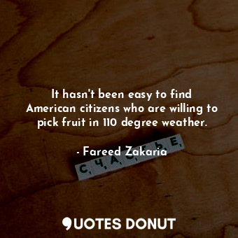  It hasn&#39;t been easy to find American citizens who are willing to pick fruit ... - Fareed Zakaria - Quotes Donut