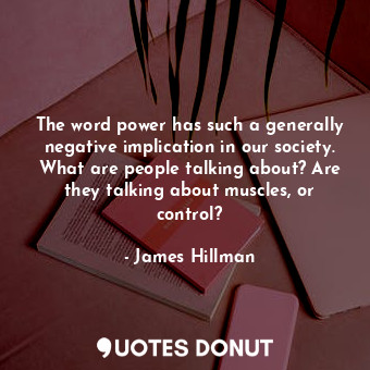 The word power has such a generally negative implication in our society. What are people talking about? Are they talking about muscles, or control?