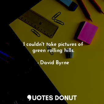  I couldn&#39;t take pictures of green rolling hills.... - David Byrne - Quotes Donut