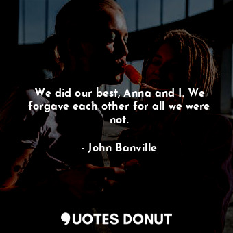  We did our best, Anna and I. We forgave each other for all we were not.... - John Banville - Quotes Donut