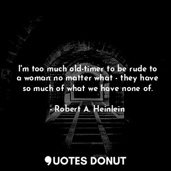  I'm too much old-timer to be rude to a woman no matter what - they have so much ... - Robert A. Heinlein - Quotes Donut