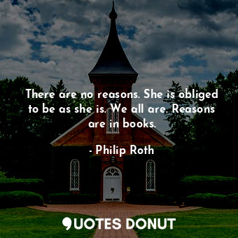 There are no reasons. She is obliged to be as she is. We all are. Reasons are in books.