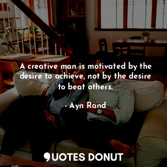  A creative man is motivated by the desire to achieve, not by the desire to beat ... - Ayn Rand - Quotes Donut