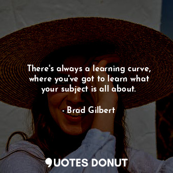  There&#39;s always a learning curve, where you&#39;ve got to learn what your sub... - Brad Gilbert - Quotes Donut